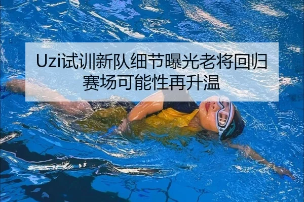 Uzi试训新队细节曝光老将回归赛场可能性再升温